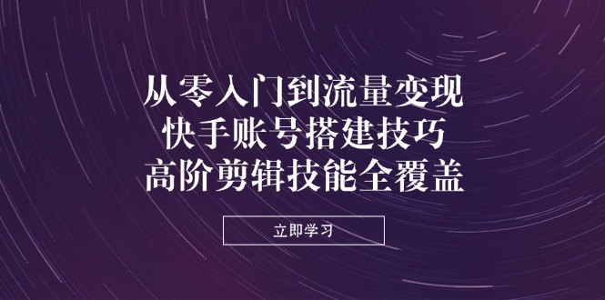 （14313期）从零入门到流量变现，快手账号搭建技巧，高阶剪辑技能全覆盖-创客空间