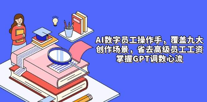 AI数字员工操作手，9大场景内容创作，省去高级员工工资，掌握GPT调数心流-创客空间