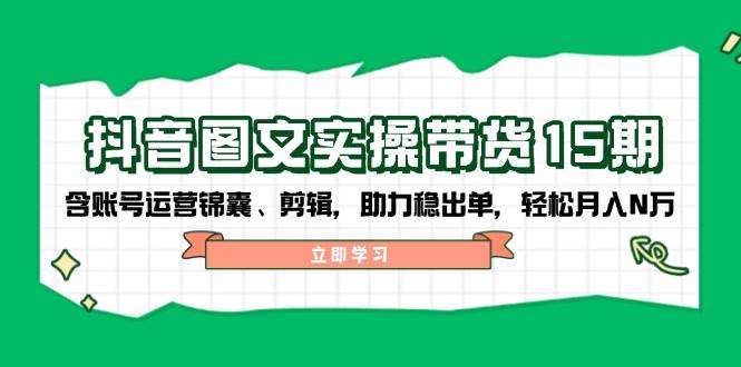 抖音图文带货实操第15期：账号运营锦囊、剪辑，助力稳出单，轻松月入N万-创客空间