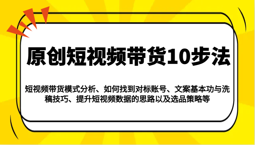 原创短视频带货10步法：模式分析/对标账号/文案与洗稿/提升数据/以及选品策略等-创客空间