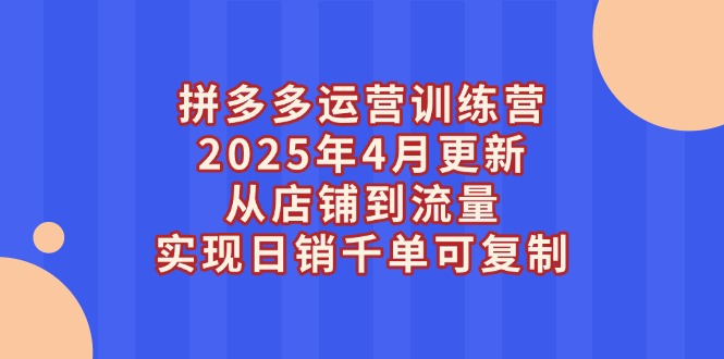 （14469期）拼多多运营训练营2025年4月更新，从店铺到流量，实现日销千单可复制-创客空间