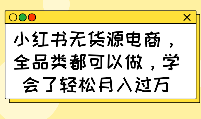 （14100期）小红书无货源电商，全品类都可以做，学会了轻松月入过万-创客空间