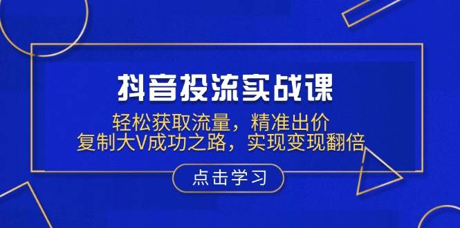 抖音投流实战课，轻松获取流量，精准出价，复制大V成功之路，实现变现翻倍-创客空间
