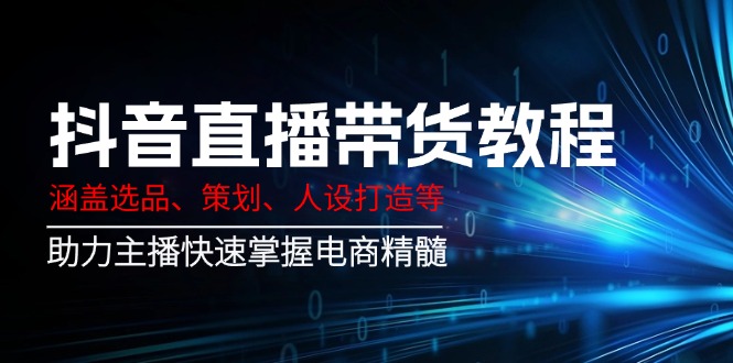 （14345期）抖音直播带货教程：涵盖选品、策划、人设打造等,助力主播快速掌握电商精髓-创客空间