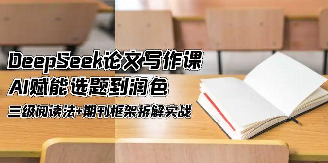 （14927期）DeepSeek论文写作课，AI赋能选题到润色，三级阅读法+期刊框架拆解实战-创客空间