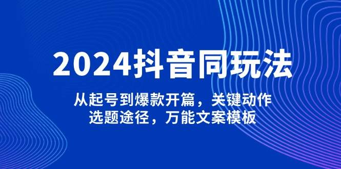 2024抖音同玩法，从起号到爆款开篇，关键动作，选题途径，万能文案模板-创客空间