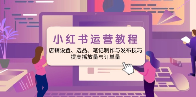 （14060期）小红书运营教程：店铺设置、选品、笔记制作与发布技巧、提高播放量与订…-创客空间