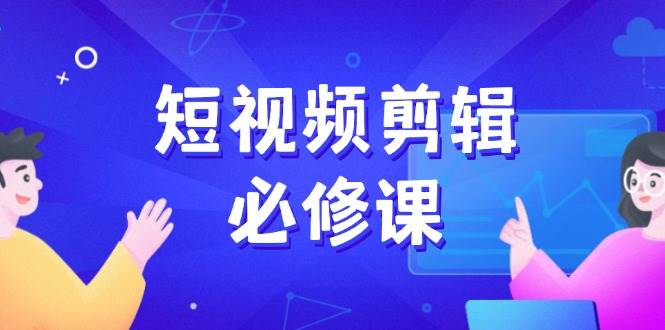 短视频剪辑必修课，百万剪辑师成长秘籍，找素材、拆片、案例拆解-创客空间