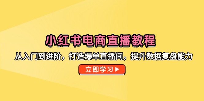 （14873期）小红书电商直播教程，从入门到进阶，打造爆单直播间，提升数据复盘能力-创客空间