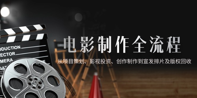 （14800期）电影制作全流程，从项目策划、影视投资、创作制作到宣发排片及版权回收-创客空间