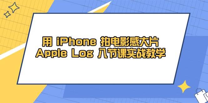 用iPhone拍电影感大片，Apple Log 8节课实战教学（课件+素材）-创客空间