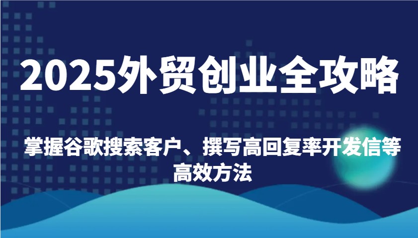 2025外贸创业全攻略：掌握谷歌搜索客户、撰写高回复率开发信等高效方法-创客空间