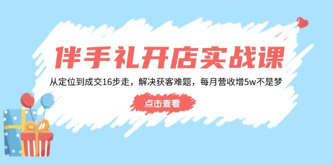 伴手礼开店实战课：从定位到成交16步走，解决获客难题，每月营收增5w+-创客空间
