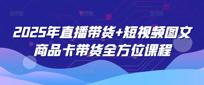 2025年直播带货+短视频图文商品卡带货全方位课程（更新4月）-创客空间