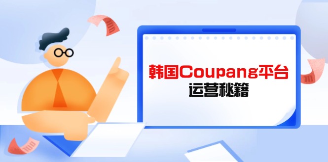 （14214期）Coupang平台运营秘籍，酷胖卖家必修课，助力卖家提升平台竞争力-创客空间
