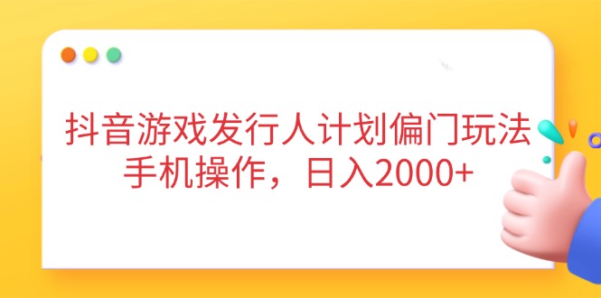 （14371期）抖音游戏发行人计划偏门玩法，手机操作，日入2000+-创客空间