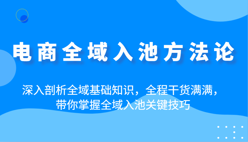 电商全域入池方法论：深入剖析全域基础知识，全程干货满满，带你掌握全域入池关键技巧-创客空间
