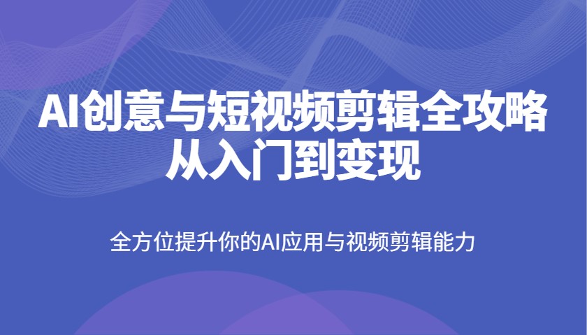 AI创意与短视频剪辑全攻略从入门到变现，全方位提升你的AI应用与视频剪辑能力-创客空间
