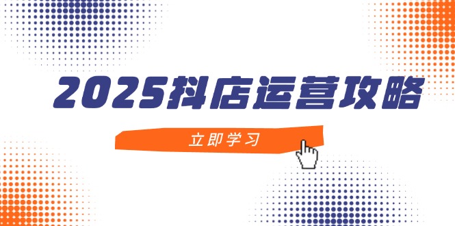 （14622期）2025抖店运营攻略，掌握抖店技巧，打造月销百万，新手入门到精通-创客空间