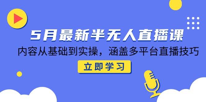 5月最新半无人直播课，内容从基础到实操，涵盖多平台直播技巧-创客空间