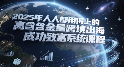 2025年人人都用得上的高含金量跨境出海成功致富系统课程-创客空间