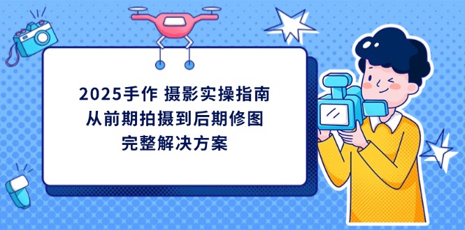 （14270期）2025手作 摄影实操指南，从前期拍摄到后期修图的完整解决方案-创客空间