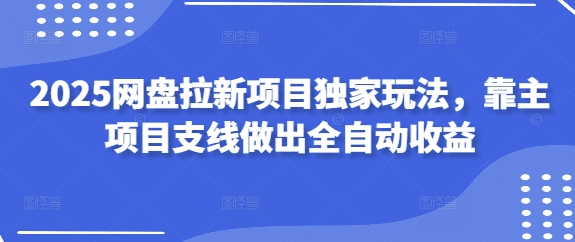 2025网盘拉新项目独家玩法，靠主项目支线做出全自动收益-创客空间
