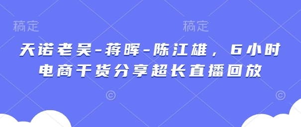 天诺老吴-蒋晖-陈江雄，6小时电商干货分享超长直播回放-创客空间