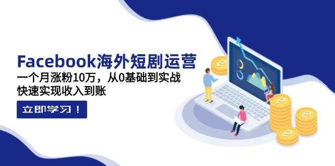 Facebook海外短剧运营：一个月涨粉10万，从0基础到实战，快速实现收入到账-创客空间
