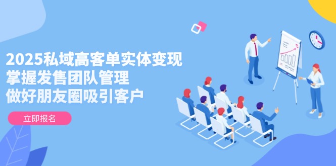 （14792期）2025私域高客单实体变现，掌握发售团队管理，做好朋友圈吸引客户-创客空间