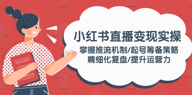（14189期）小红书直播变现实操：掌握推流机制/起号筹备策略/精细化复盘/提升运营力-创客空间