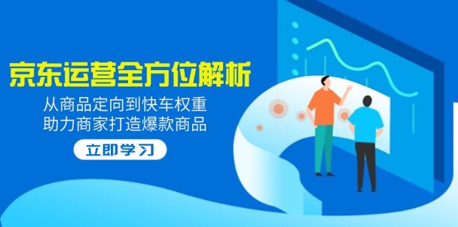 （14477期）2025京东运营全方位解析：从商品定向到快车权重，助力商家打造爆款商品-创客空间