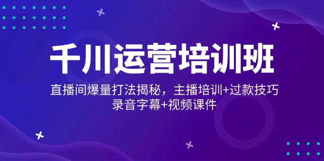 （14230期）千川运营培训班，直播间爆量打法揭秘，主播培训+过款技巧，录音字幕+视频-创客空间