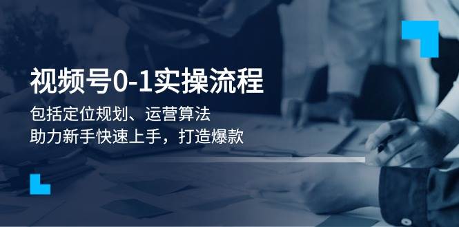 视频号0-1实战流程，包括定位规划、运营算法，助力新手快速上手，打造爆款-创客空间