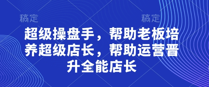 超级操盘手，​帮助老板培养超级店长，帮助运营晋升全能店长-创客空间
