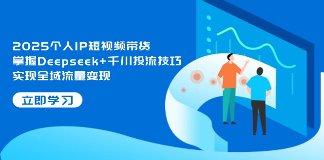 （14458期）2025个人IP短视频带货，掌握Deepseek+千川投流技巧，实现全域流量变现-创客空间