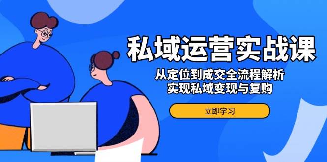 私域运营实战课，从定位到成交全流程解析，实现私域变现与复购-创客空间