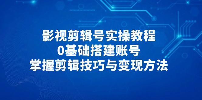 （14557期）影视剪辑号实操教程，0基础搭建账号，掌握剪辑技巧与变现方法-创客空间