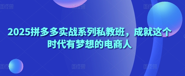 2025拼多多实战系列私教班，成就这个时代有梦想的电商人-创客空间