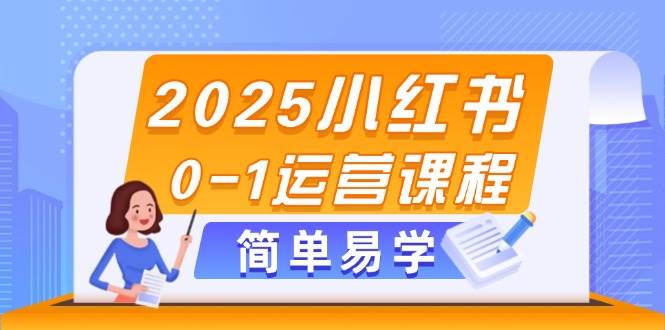 2025小红书0-1运营课程，选品、素材、笔记制作与发布技巧-创客空间
