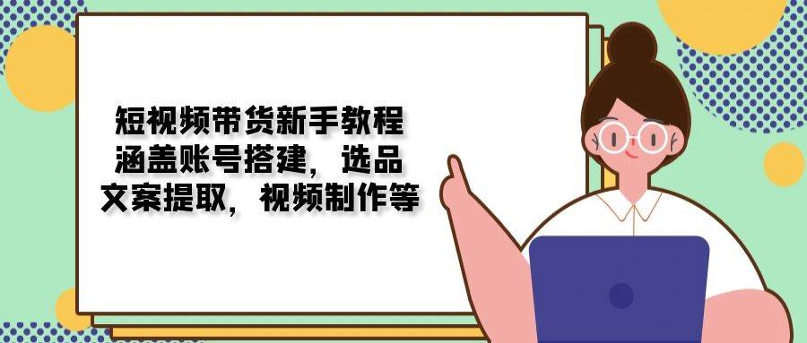 短视频带货新手教程：涵盖账号搭建，选品，文案提取，视频制作等-创客空间