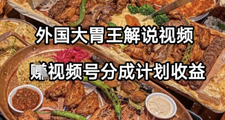 外国大胃王解说视频，挣视频号分成计划收益，操作简单，轻松月入过W-创客空间
