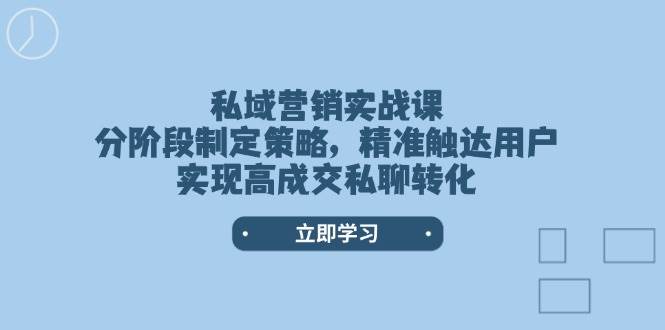 私域营销实战课，分阶段制定策略，精准触达用户，实现高成交私聊转化-创客空间