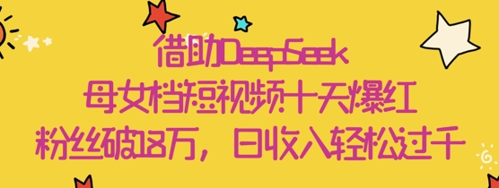 借助DeepSeek，母女档短视频十天爆红，粉丝破18W，日收入轻松几张-创客空间
