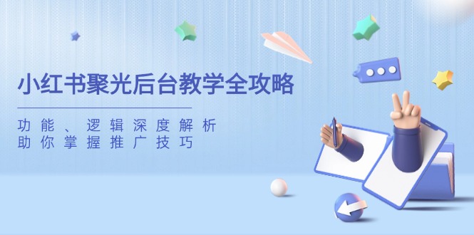 （14114期）小红书聚光后台教学全攻略，功能、逻辑深度解析，助你掌握推广技巧-创客空间