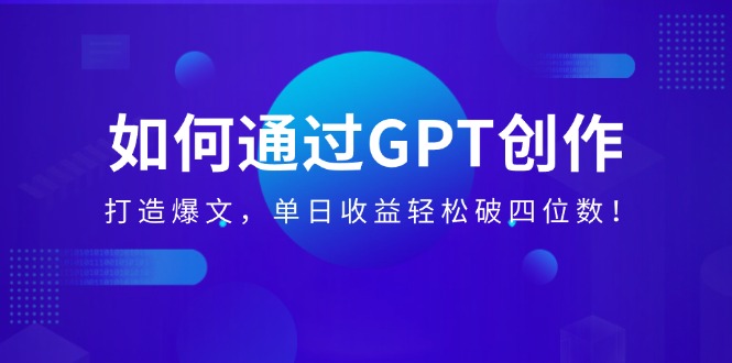 （14228期）如何通过GPT创作，打造爆文，单日收益轻松破四位数！-创客空间