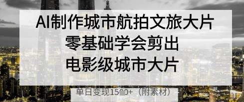 AI制作城市航拍文旅大片，零基础学会剪出电影级城市大片，单日变现多张-创客空间