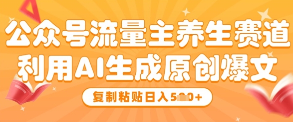 公众号流量主养生赛道，利用AI生成原创爆文，复制粘贴日入5张-创客空间