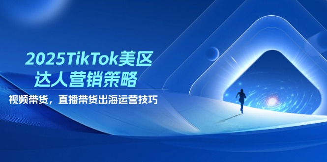 （14521期）2025TikTok美区达人营销策略，视频带货，直播带货，出海运营技巧-创客空间