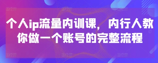 个人ip流量内训课，内行人教你做一个账号的完整流程-创客空间